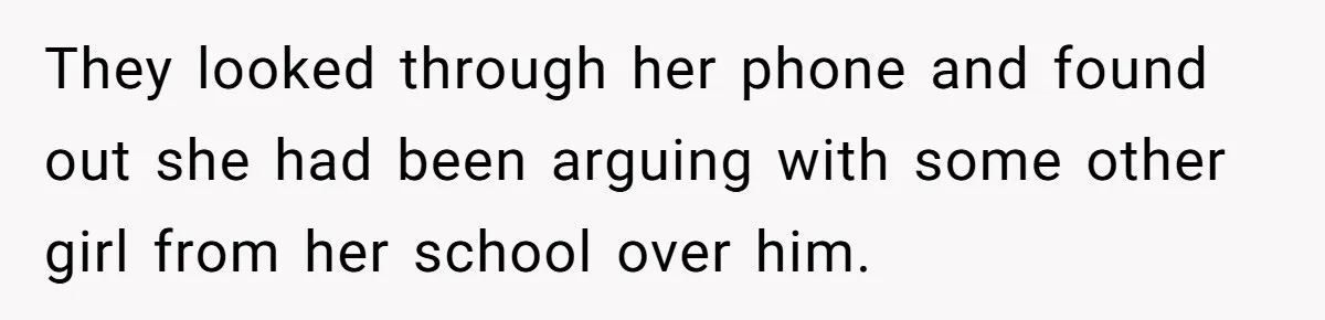 They looked through her phone and found out she had been arguing with some other girl from her school over him.
