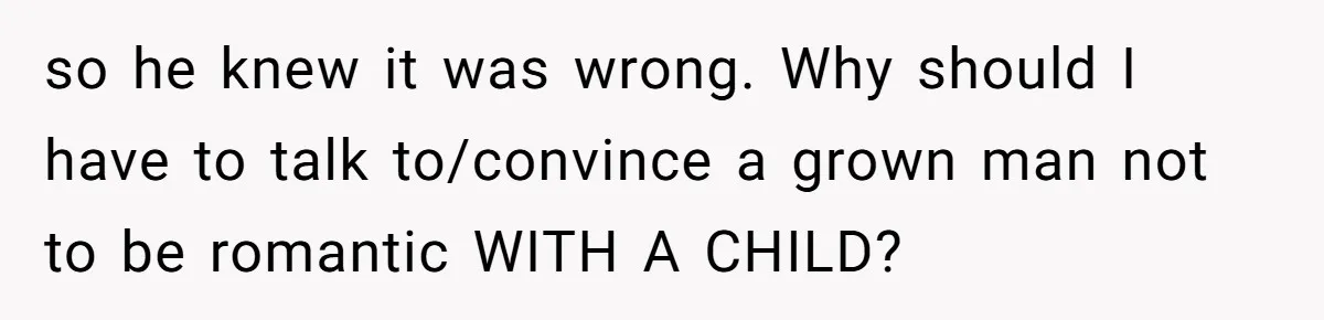 so he knew it was wrong. Why should I have to talk to/convince a grown man not to be romantic WITH A CHILD?