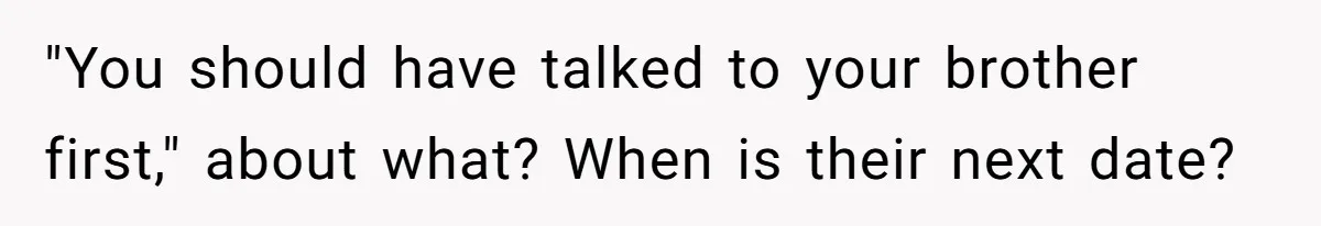 "You should have talked to your brother first," about what? When is their next date?