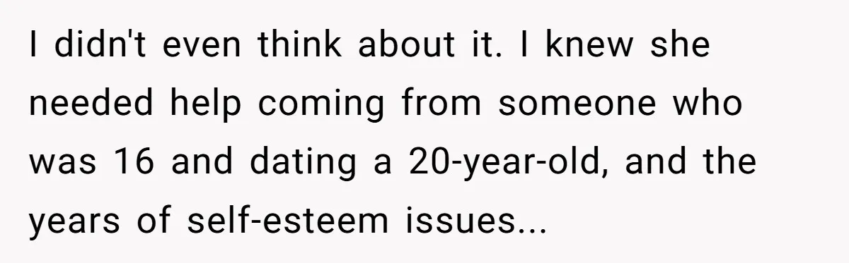 I didn't even think about it. I knew she needed help coming from someone who was 16 and dating a 20-year-old, and the years of self-esteem issues...