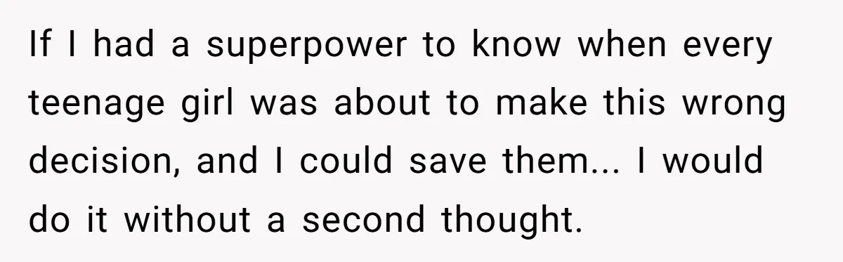 If I had a superpower to know when every teenage girl was about to make this wrong decision, and I could save them... I would do it without a second...