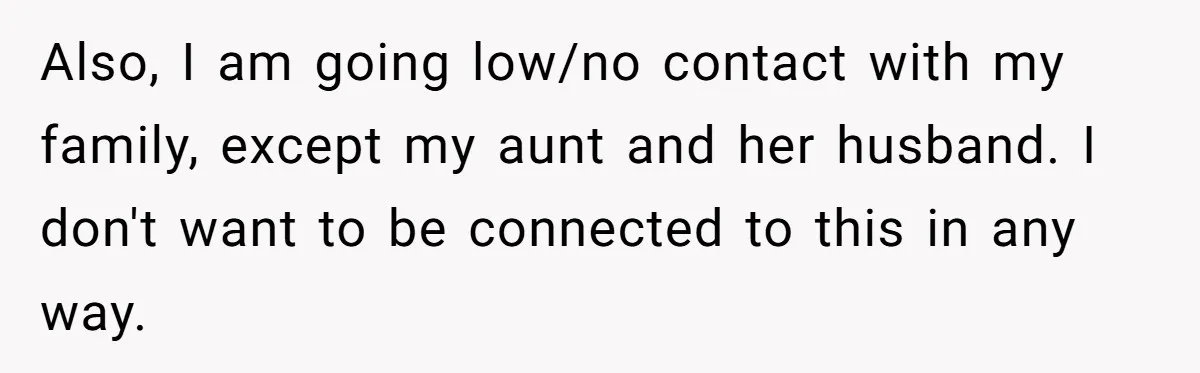 Also, I am going low/no contact with my family, except my aunt and her husband. I don't want to be connected to this in any way.