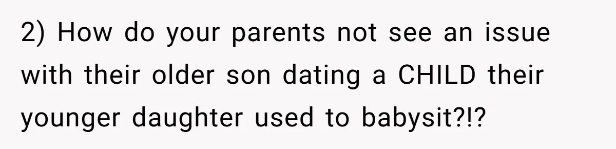 2) How do your parents not see an issue with their older son dating a CHILD their younger daughter used to babysit?!?