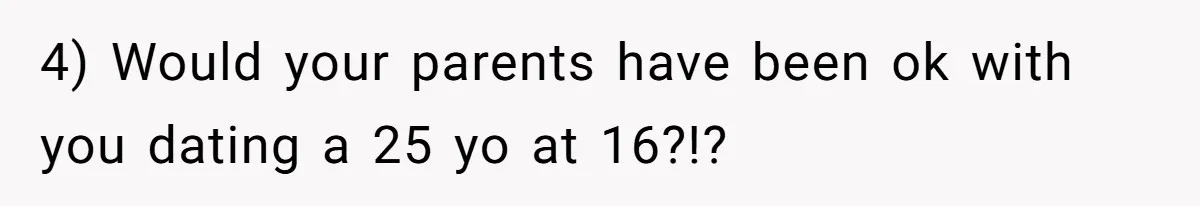 4) Would your parents have been ok with you dating a 25 yo at 16?!?
