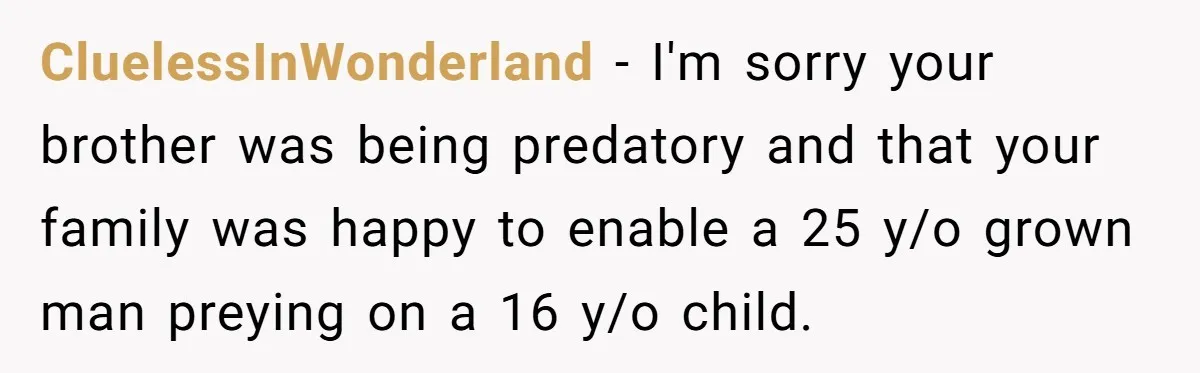 CluelessInWonderland − I'm sorry your brother was being predatory and that your family was happy to enable a 25 y/o grown man preying on a 16 y/o child.
