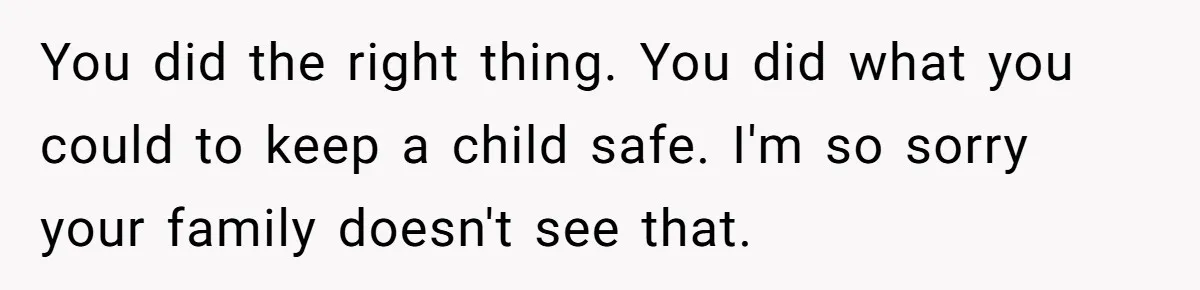 You did the right thing. You did what you could to keep a child safe. I'm so sorry your family doesn't see that.
