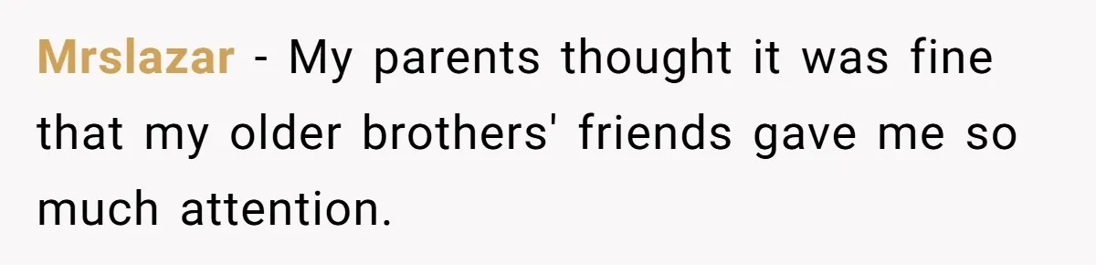 Mrslazar − My parents thought it was fine that my older brothers' friends gave me so much attention.