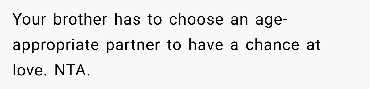 Your brother has to choose an age-appropriate partner to have a chance at love. NTA.