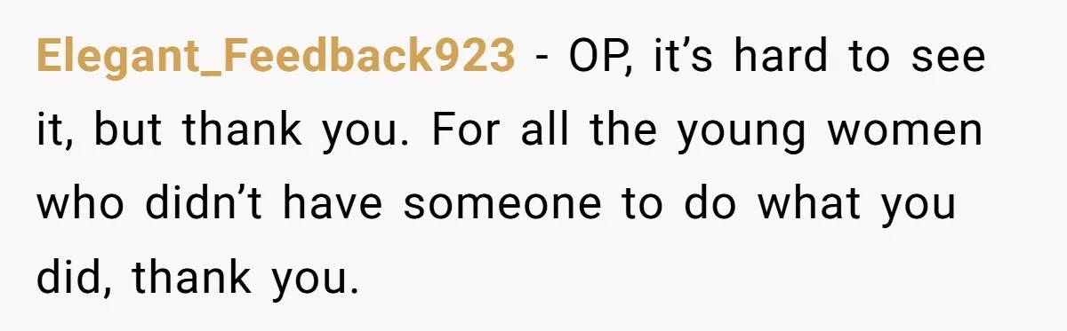 Elegant_Feedback923 − OP, it’s hard to see it, but thank you. For all the young women who didn’t have someone to do what you did, thank you.