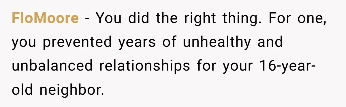 FloMoore − You did the right thing. For one, you prevented years of unhealthy and unbalanced relationships for your 16-year-old neighbor.