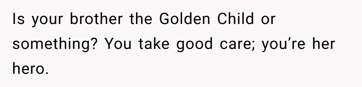 Is your brother the Golden Child or something? You take good care; you’re her hero.