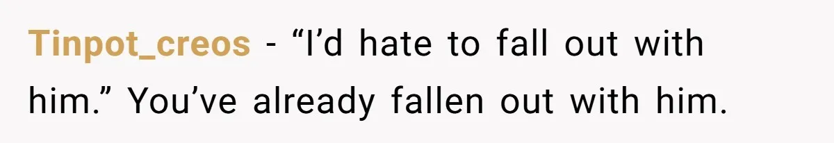 Tinpot_creos − “I’d hate to fall out with him.” You’ve already fallen out with him.