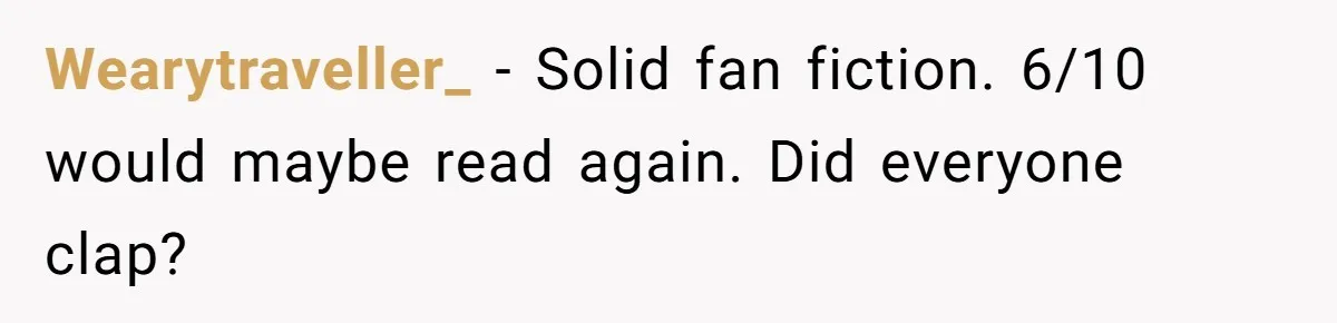 Wearytraveller_ − Solid fan fiction. 6/10 would maybe read again. Did everyone clap?