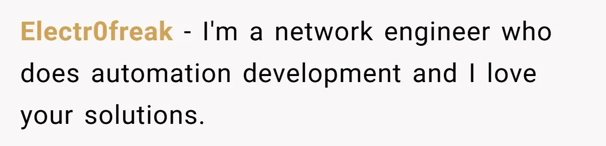 Electr0freak − I'm a network engineer who does automation development and I love your solutions.