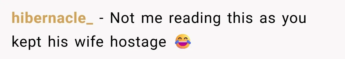 hibernacle_ − Not me reading this as you kept his wife hostage 😂