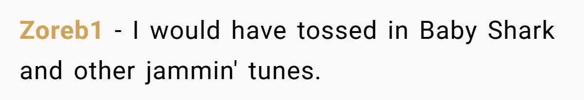 Zoreb1 − I would have tossed in Baby Shark and other jammin' tunes.