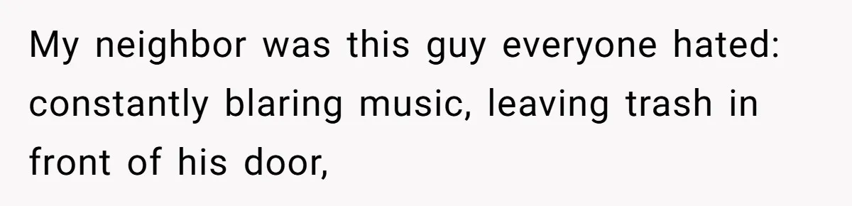 My neighbor was this guy everyone hated: constantly blaring music, leaving trash in front of his door,