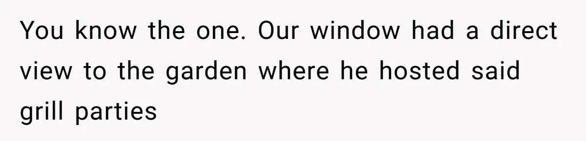 You know the one. Our window had a direct view to the garden where he hosted said grill parties