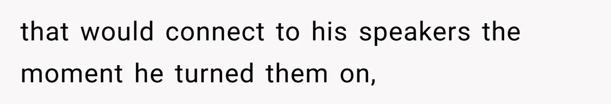 that would connect to his speakers the moment he turned them on,