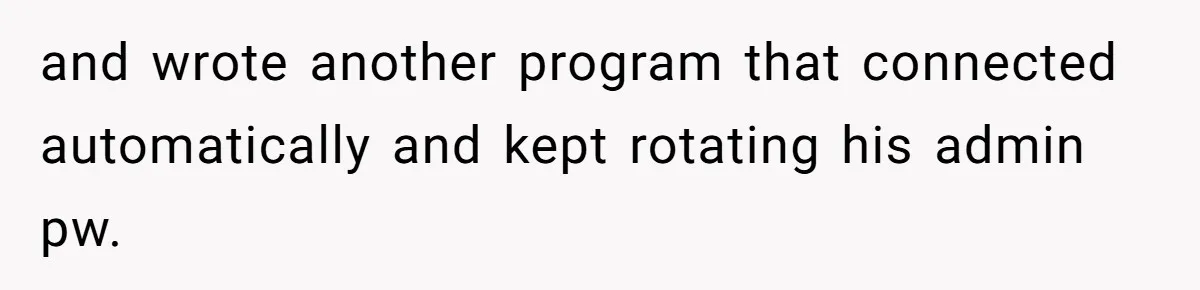 and wrote another program that connected automatically and kept rotating his admin pw.
