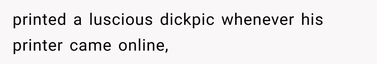 printed a luscious dickpic whenever his printer came online,