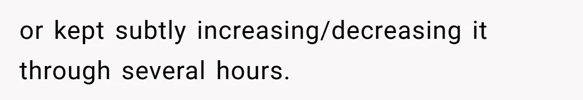 or kept subtly increasing/decreasing it through several hours.