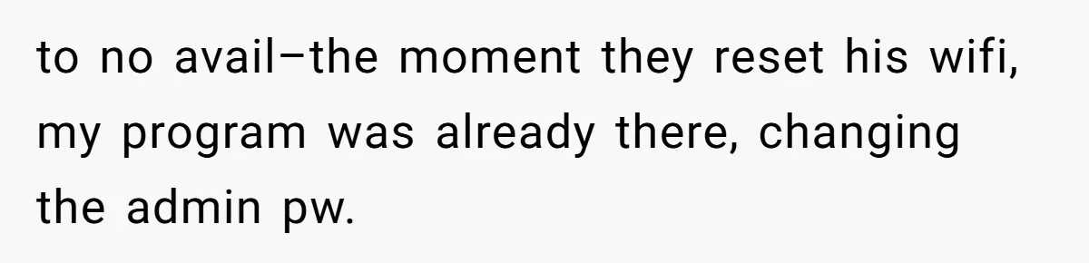to no avail–the moment they reset his wifi, my program was already there, changing the admin pw.