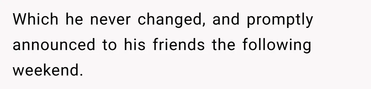 Which he never changed, and promptly announced to his friends the following weekend.