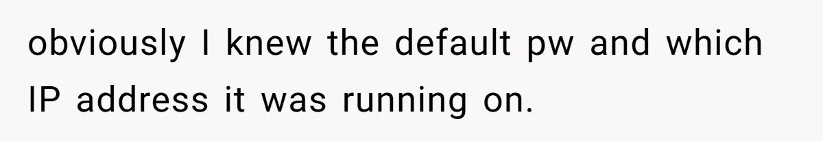obviously I knew the default pw and which IP address it was running on.