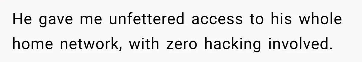He gave me unfettered access to his whole home network, with zero hacking involved.
