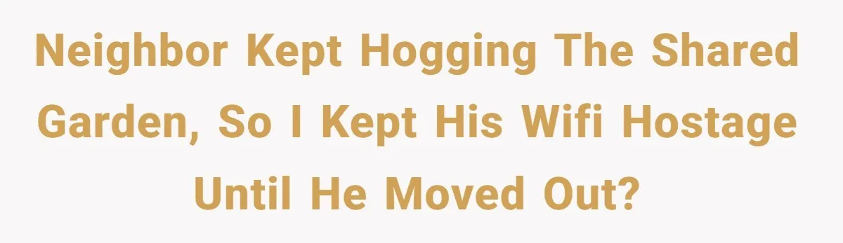 Neighbor kept hogging the shared garden, so I kept his wifi hostage until he moved out?