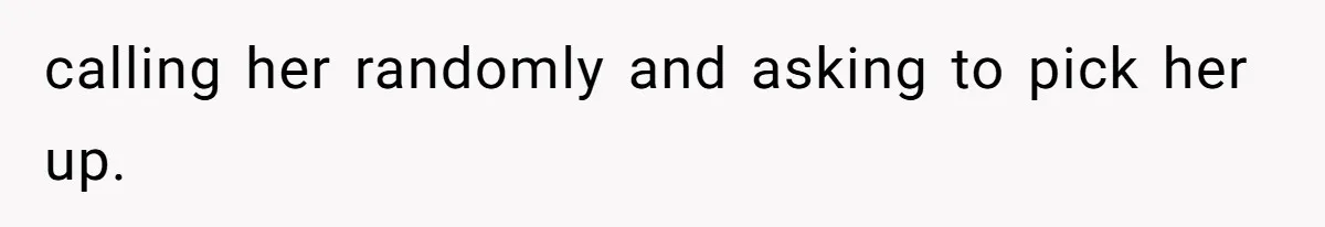 calling her randomly and asking to pick her up.