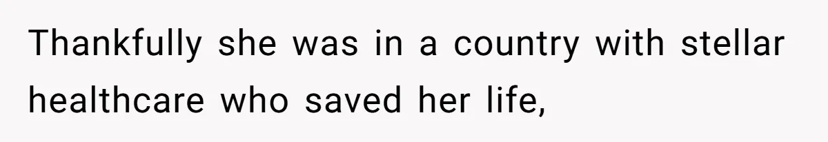 Thankfully she was in a country with stellar healthcare who saved her life,
