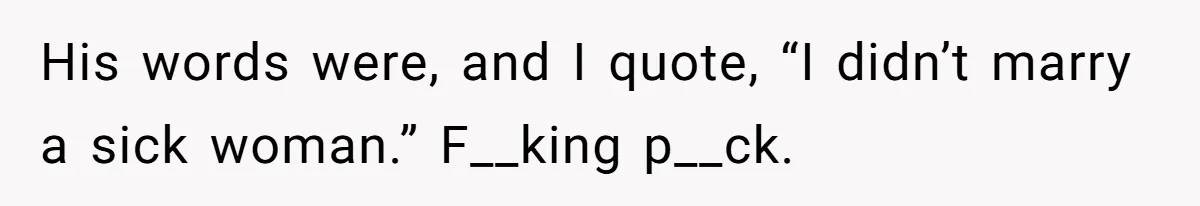 His words were, and I quote, “I didn’t marry a sick woman.” F__king p__ck.