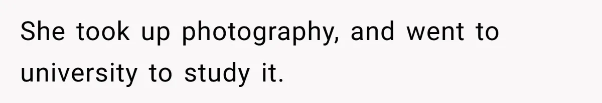 She took up photography, and went to university to study it.