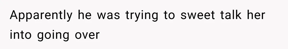 Apparently he was trying to sweet talk her into going over