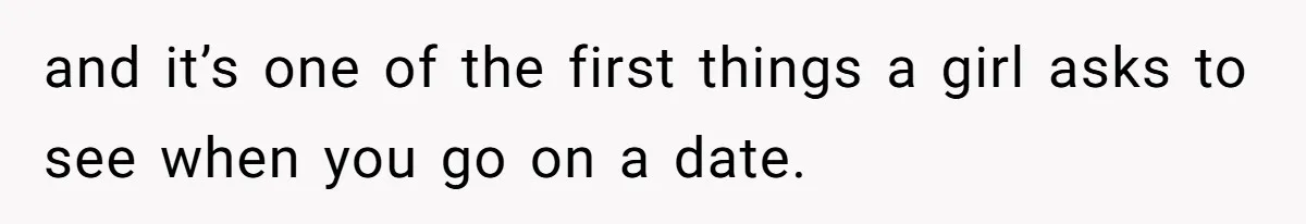 and it’s one of the first things a girl asks to see when you go on a date.