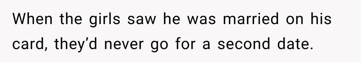 When the girls saw he was married on his card, they’d never go for a second date.