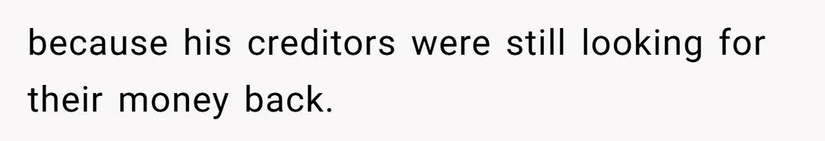 because his creditors were still looking for their money back.