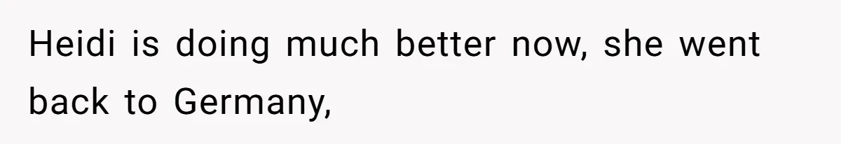 Heidi is doing much better now, she went back to Germany,