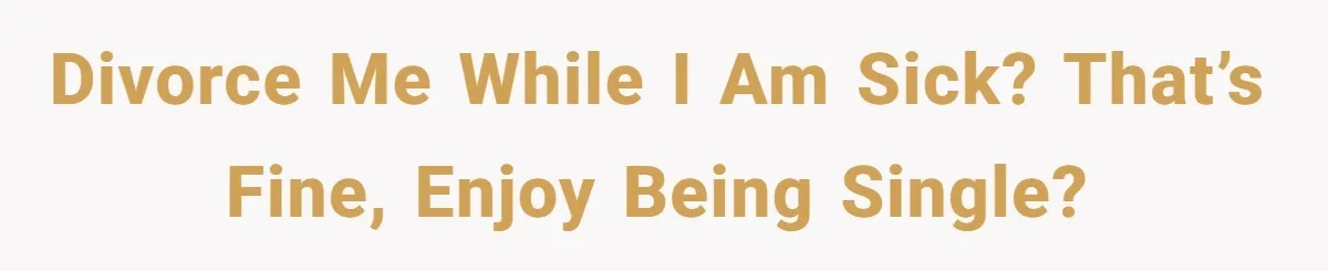 Divorce me while I am sick? That’s fine, enjoy being single?