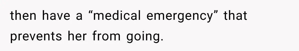 then have a “medical emergency” that prevents her from going.