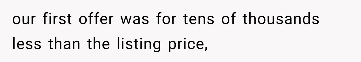 our first offer was for tens of thousands less than the listing price,