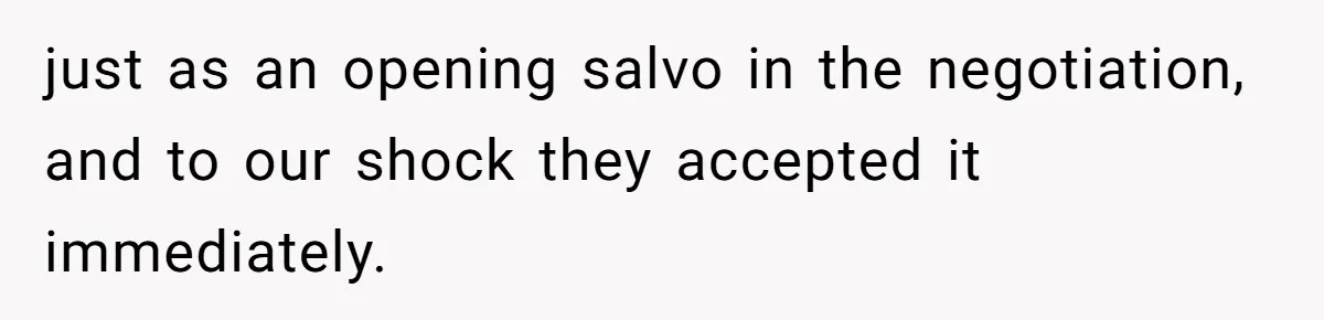 just as an opening salvo in the negotiation, and to our shock they accepted it immediately.