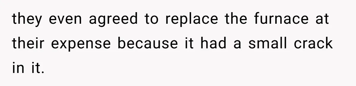 they even agreed to replace the furnace at their expense because it had a small crack in it.