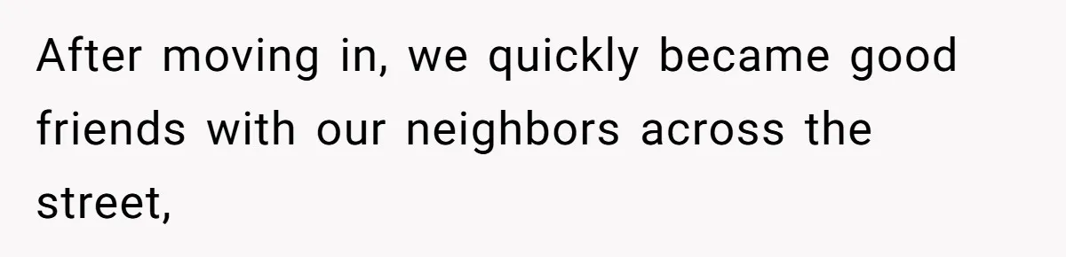 After moving in, we quickly became good friends with our neighbors across the street,