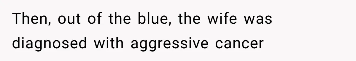 Then, out of the blue, the wife was diagnosed with aggressive cancer