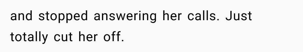and stopped answering her calls. Just totally cut her off.