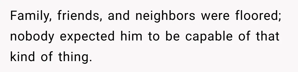 Family, friends, and neighbors were floored; nobody expected him to be capable of that kind of thing.