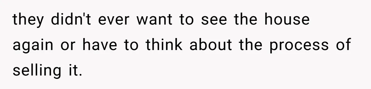 they didn't ever want to see the house again or have to think about the process of selling it.